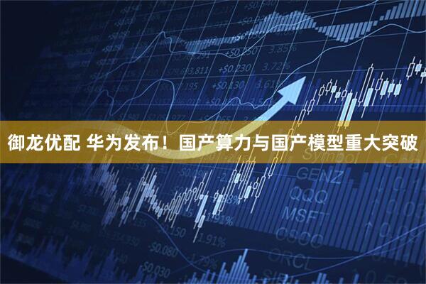 御龙优配 华为发布！国产算力与国产模型重大突破