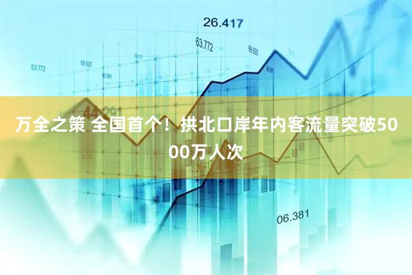 万全之策 全国首个！拱北口岸年内客流量突破5000万人次