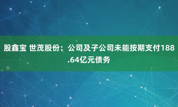 股鑫宝 世茂股份：公司及子公司未能按期支付188.64亿元债务