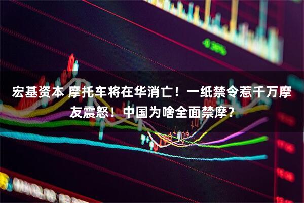 宏基资本 摩托车将在华消亡！一纸禁令惹千万摩友震怒！中国为啥全面禁摩？