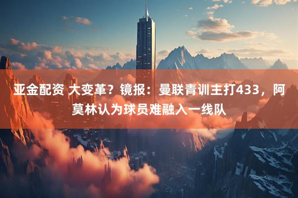 亚金配资 大变革？镜报：曼联青训主打433，阿莫林认为球员难融入一线队