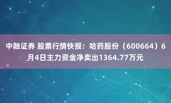 中融证券 股票行情快报：哈药股份（600664）6月4日主力资金净卖出1364.77万元