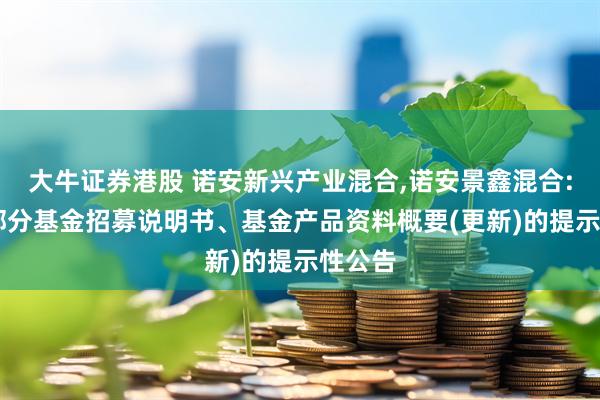 大牛证券港股 诺安新兴产业混合,诺安景鑫混合: 旗下部分基金招募说明书、基金产品资料概要(更新)的提示性公告