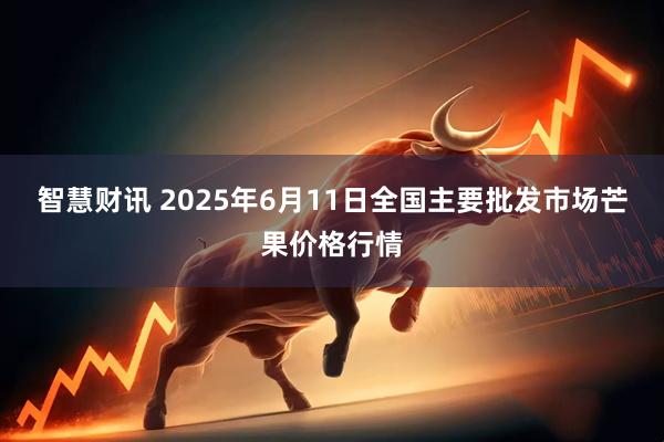 智慧财讯 2025年6月11日全国主要批发市场芒果价格行情
