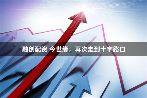 融创配资 今世缘，再次走到十字路口