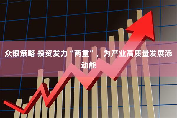 众银策略 投资发力“两重”，为产业高质量发展添动能