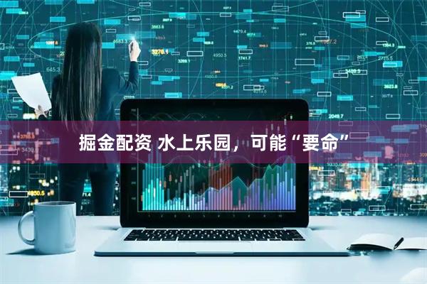 掘金配资 水上乐园，可能“要命”
