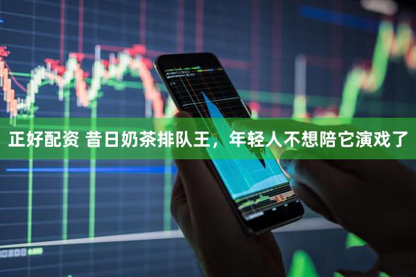 正好配资 昔日奶茶排队王，年轻人不想陪它演戏了