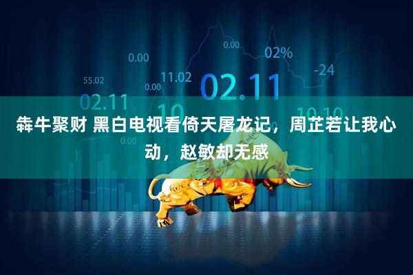 犇牛聚财 黑白电视看倚天屠龙记，周芷若让我心动，赵敏却无感