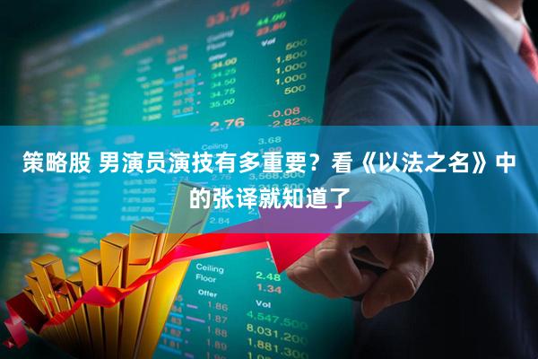 策略股 男演员演技有多重要？看《以法之名》中的张译就知道了