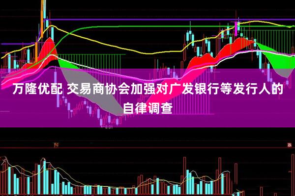 万隆优配 交易商协会加强对广发银行等发行人的自律调查