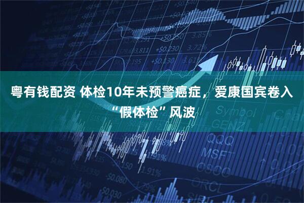 粤有钱配资 体检10年未预警癌症，爱康国宾卷入“假体检”风波