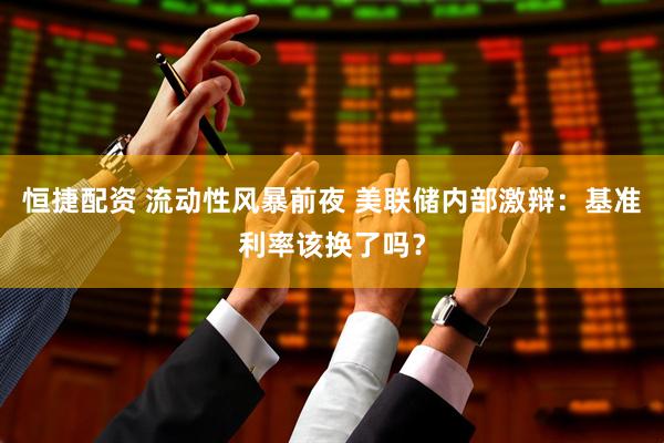 恒捷配资 流动性风暴前夜 美联储内部激辩：基准利率该换了吗？