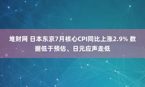 堆财网 日本东京7月核心CPI同比上涨2.9% 数据低于预估、日元应声走低