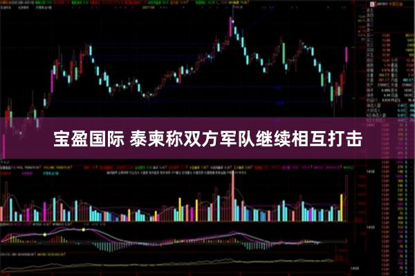 宝盈国际 泰柬称双方军队继续相互打击