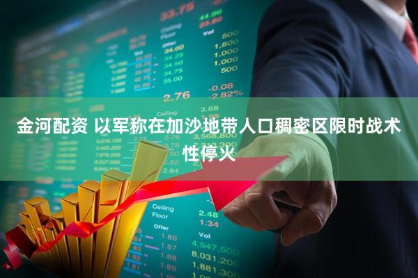 金河配资 以军称在加沙地带人口稠密区限时战术性停火