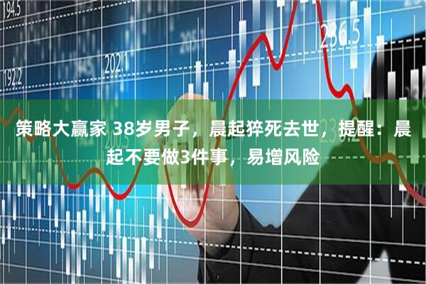 策略大赢家 38岁男子，晨起猝死去世，提醒：晨起不要做3件事，易增风险