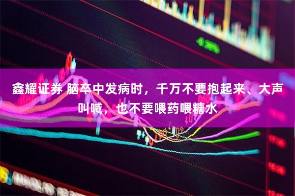 鑫耀证券 脑卒中发病时，千万不要抱起来、大声叫喊，也不要喂药喂糖水
