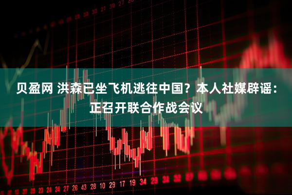 贝盈网 洪森已坐飞机逃往中国？本人社媒辟谣：正召开联合作战会议