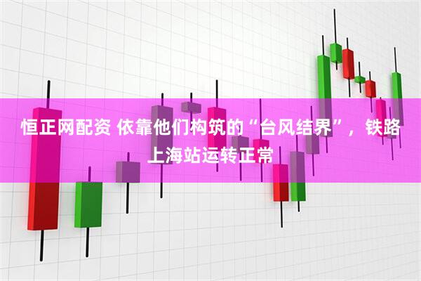恒正网配资 依靠他们构筑的“台风结界”，铁路上海站运转正常