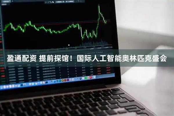盈通配资 提前探馆！国际人工智能奥林匹克盛会