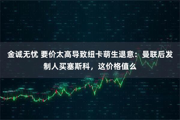 金诚无忧 要价太高导致纽卡萌生退意：曼联后发制人买塞斯科，这价格值么