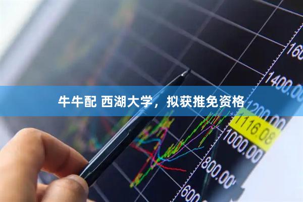 牛牛配 西湖大学，拟获推免资格