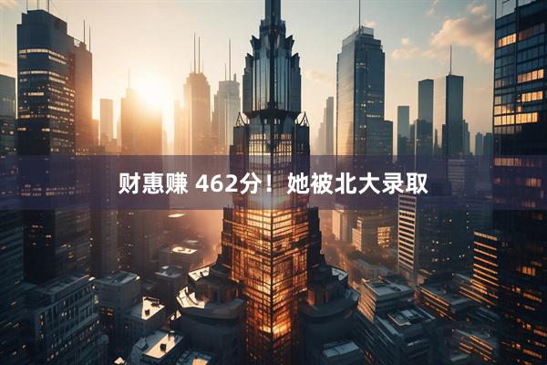 财惠赚 462分！她被北大录取