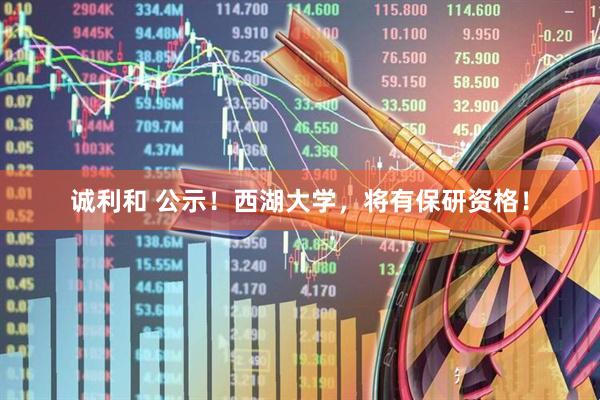 诚利和 公示！西湖大学，将有保研资格！