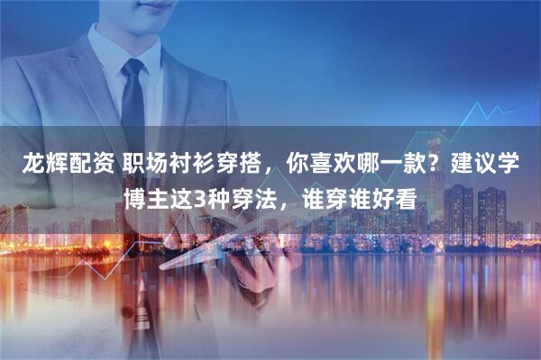 龙辉配资 职场衬衫穿搭，你喜欢哪一款？建议学博主这3种穿法，谁穿谁好看