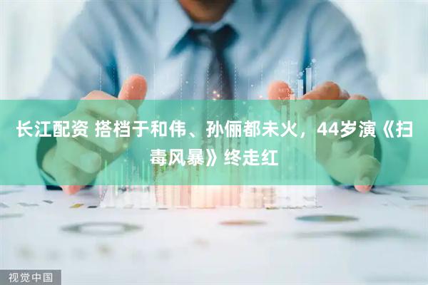 长江配资 搭档于和伟、孙俪都未火，44岁演《扫毒风暴》终走红