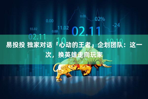 易投投 独家对话「心动的王者」企划团队：这一次，换英雄走向玩家