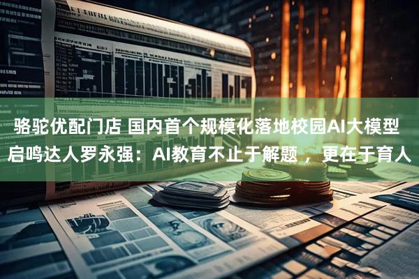 骆驼优配门店 国内首个规模化落地校园AI大模型 启鸣达人罗永强：AI教育不止于解题 ，更在于育人