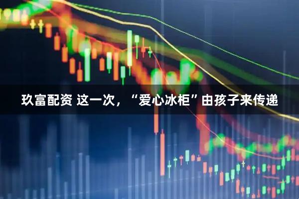 玖富配资 这一次，“爱心冰柜”由孩子来传递