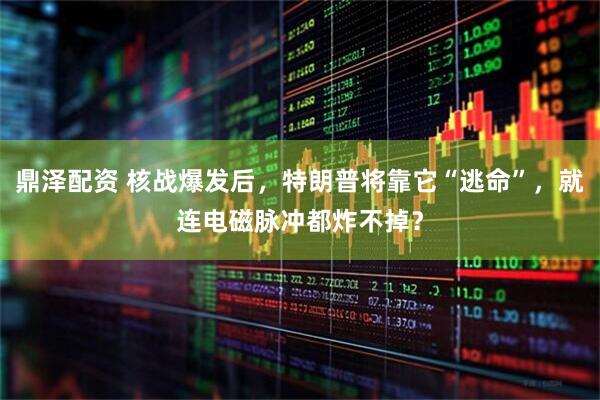 鼎泽配资 核战爆发后，特朗普将靠它“逃命”，就连电磁脉冲都炸不掉？