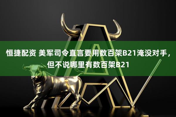恒捷配资 美军司令直言要用数百架B21淹没对手，但不说哪里有数百架B21