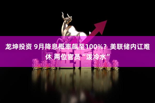 龙坤投资 9月降息概率飙至100%？美联储内讧难休 两位官员“泼冷水”