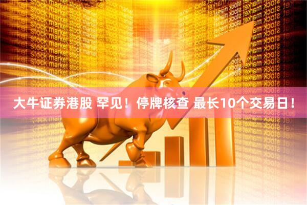 大牛证券港股 罕见！停牌核查 最长10个交易日！