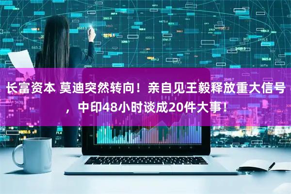 长富资本 莫迪突然转向！亲自见王毅释放重大信号，中印48小时谈成20件大事！