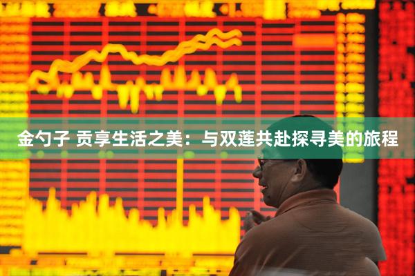 金勺子 贡享生活之美：与双莲共赴探寻美的旅程