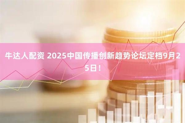牛达人配资 2025中国传播创新趋势论坛定档9月25日！