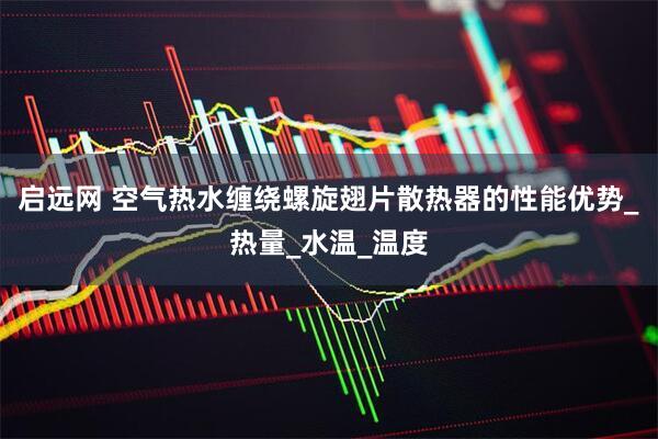 启远网 空气热水缠绕螺旋翅片散热器的性能优势_热量_水温_温度