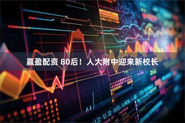 赢盈配资 80后！人大附中迎来新校长
