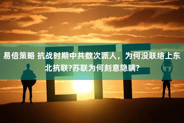 易倍策略 抗战时期中共数次派人，为何没联络上东北抗联?苏联为何刻意隐瞒?