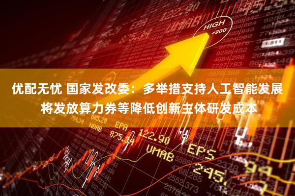 优配无忧 国家发改委：多举措支持人工智能发展 将发放算力券等降低创新主体研发成本