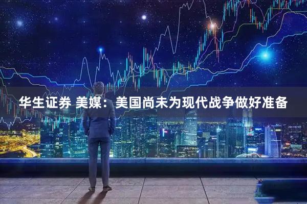 华生证券 美媒：美国尚未为现代战争做好准备