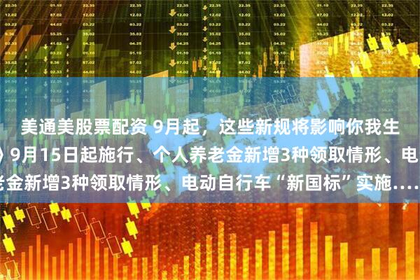 美通美股票配资 9月起，这些新规将影响你我生活！《住房租赁条例》9月15日起施行、个人养老金新增3种领取情形、电动自行车“新国标”实施……