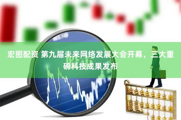 宏图配资 第九届未来网络发展大会开幕，三大重磅科技成果发布