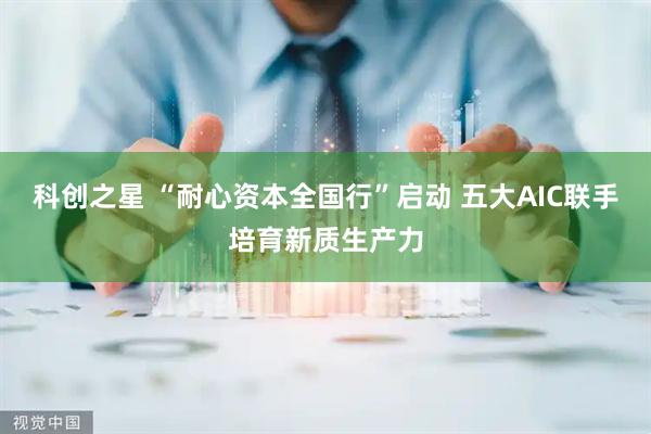 科创之星 “耐心资本全国行”启动 五大AIC联手培育新质生产力