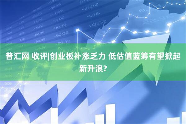 普汇网 收评|创业板补涨乏力 低估值蓝筹有望掀起新升浪?